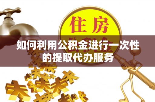 申扎如何利用公积金进行一次性的提取代办服务