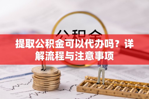 申扎提取公积金可以代办吗？详解流程与注意事项