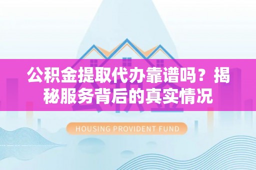申扎公积金提取代办靠谱吗？揭秘服务背后的真实情况