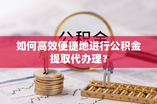 申扎如何高效便捷地进行公积金提取代办理？