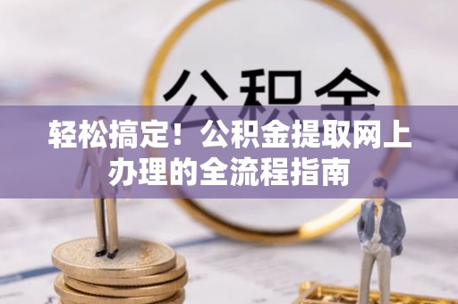 申扎轻松搞定！公积金提取网上办理的全流程指南