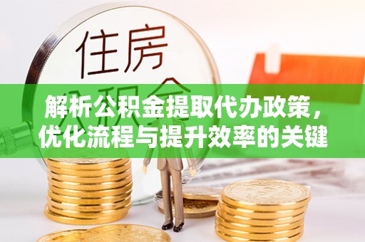 申扎解析公积金提取代办政策，优化流程与提升效率的关键
