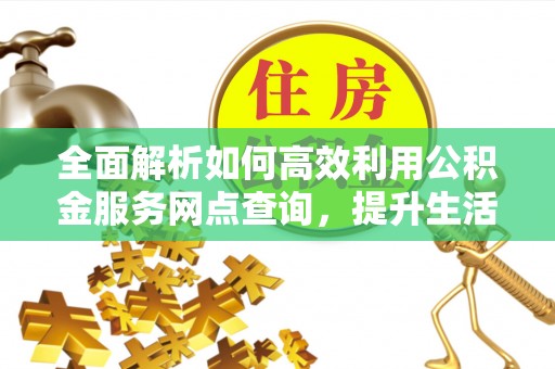 申扎全面解析如何高效利用公积金服务网点查询，提升生活便利性