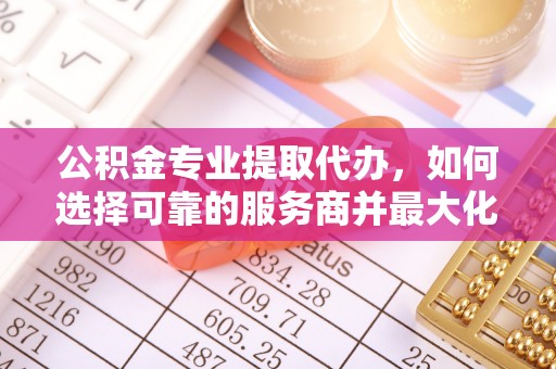 申扎公积金专业提取代办，如何选择可靠的服务商并最大化你的资金收益