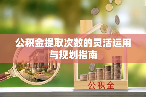 申扎公积金提取次数的灵活运用与规划指南