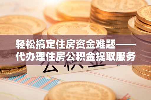 申扎轻松搞定住房资金难题——代办理住房公积金提取服务详解