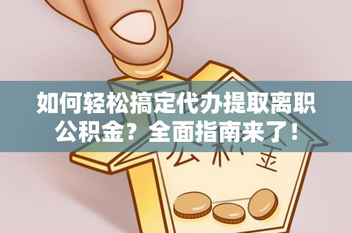 申扎如何轻松搞定代办提取离职公积金？全面指南来了！