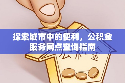 申扎探索城市中的便利，公积金服务网点查询指南
