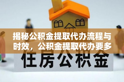 申扎揭秘公积金提取代办流程与时效，公积金提取代办要多久不再迷茫