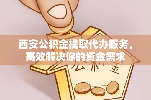 申扎西安公积金提取代办服务，高效解决你的资金需求