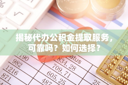 申扎揭秘代办公积金提取服务，可靠吗？如何选择？