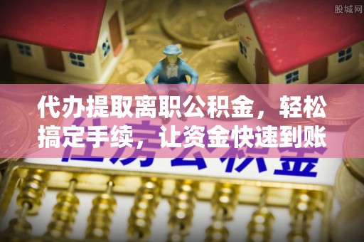 申扎代办提取离职公积金，轻松搞定手续，让资金快速到账！