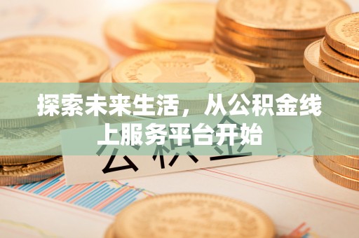 申扎探索未来生活，从公积金线上服务平台开始