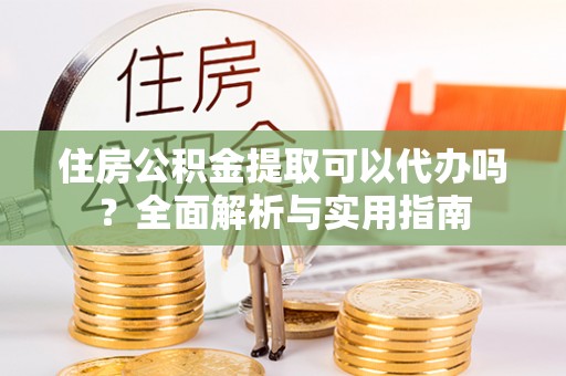 申扎住房公积金提取可以代办吗？全面解析与实用指南