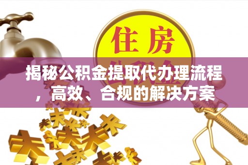 申扎揭秘公积金提取代办理流程，高效、合规的解决方案