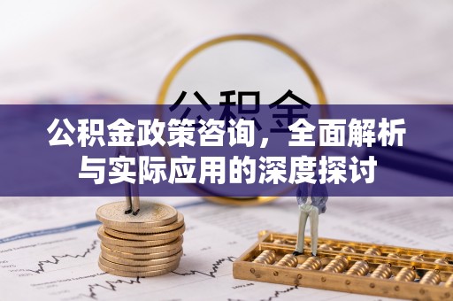 申扎公积金政策咨询，全面解析与实际应用的深度探讨