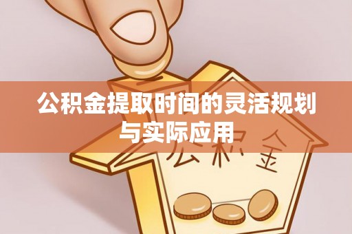 申扎公积金提取时间的灵活规划与实际应用