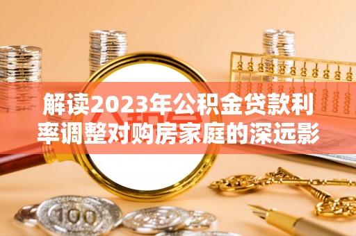申扎解读2023年公积金贷款利率调整对购房家庭的深远影响