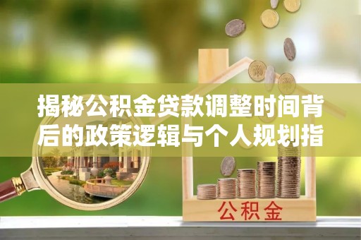 申扎揭秘公积金贷款调整时间背后的政策逻辑与个人规划指南