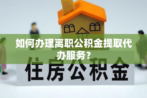 申扎如何办理离职公积金提取代办服务？