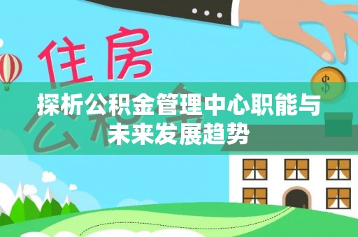 申扎探析公积金管理中心职能与未来发展趋势