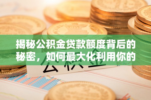 申扎揭秘公积金贷款额度背后的秘密，如何最大化利用你的福利？