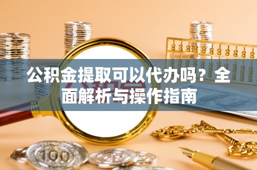 申扎公积金提取可以代办吗？全面解析与操作指南