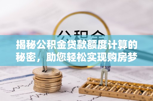 申扎揭秘公积金贷款额度计算的秘密，助您轻松实现购房梦想