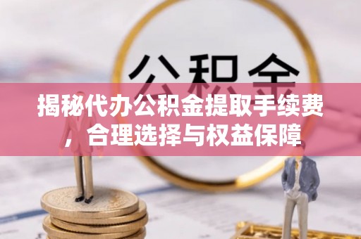 申扎揭秘代办公积金提取手续费，合理选择与权益保障