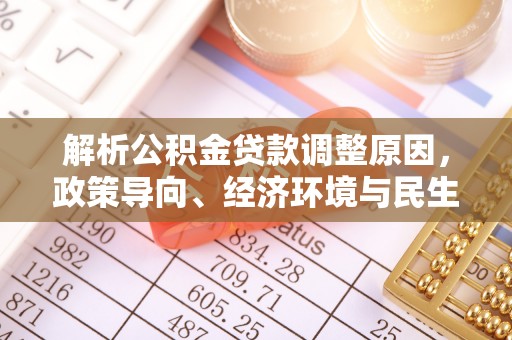 申扎解析公积金贷款调整原因，政策导向、经济环境与民生需求的多重考量