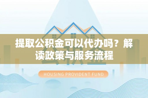 申扎提取公积金可以代办吗？解读政策与服务流程