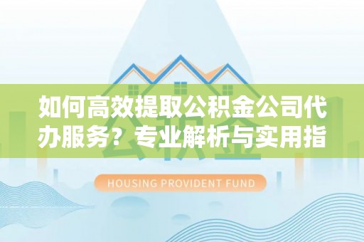 申扎如何高效提取公积金公司代办服务？专业解析与实用指南