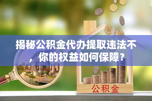 申扎揭秘公积金代办提取违法不，你的权益如何保障？