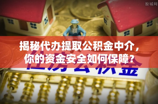 申扎揭秘代办提取公积金中介，你的资金安全如何保障？