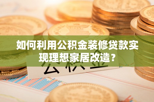 申扎如何利用公积金装修贷款实现理想家居改造？