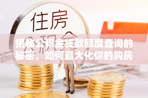 申扎揭秘公积金贷款额度查询的秘密，如何最大化你的购房资金？