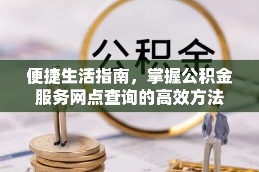 申扎便捷生活指南，掌握公积金服务网点查询的高效方法