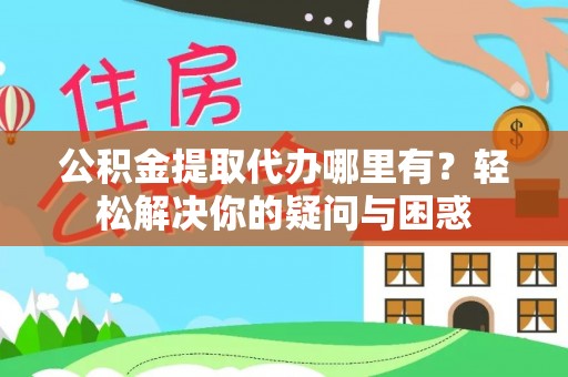 申扎公积金提取代办哪里有？轻松解决你的疑问与困惑
