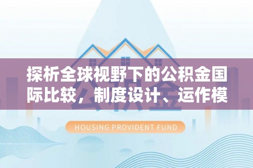 申扎探析全球视野下的公积金国际比较，制度设计、运作模式与未来趋势