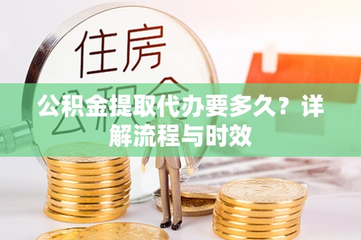 申扎公积金提取代办要多久？详解流程与时效