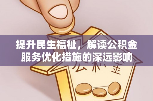 申扎提升民生福祉，解读公积金服务优化措施的深远影响