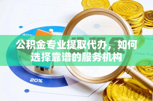 申扎公积金专业提取代办，如何选择靠谱的服务机构