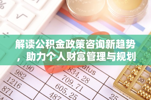 申扎解读公积金政策咨询新趋势，助力个人财富管理与规划