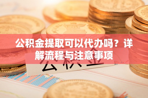 申扎公积金提取可以代办吗？详解流程与注意事项