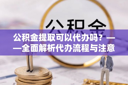 申扎公积金提取可以代办吗？——全面解析代办流程与注意事项